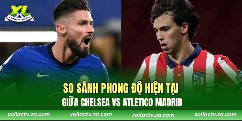 So sánh phong độ hiện tại giữa Chelsea vs Atletico Madrid