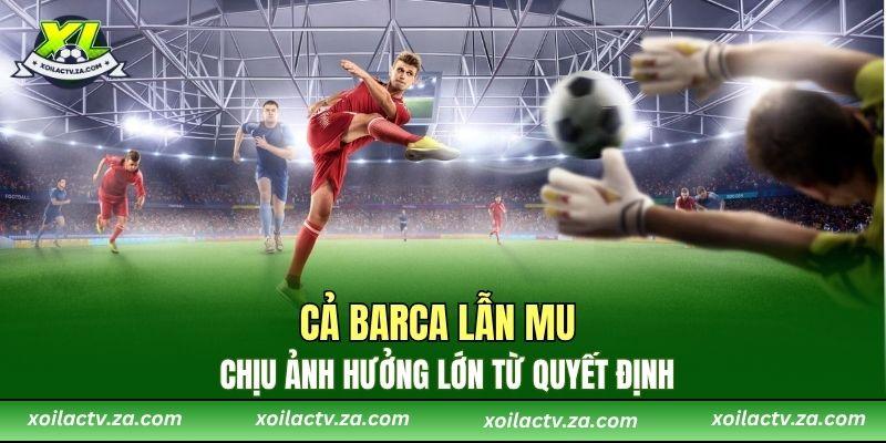 Cả Barca lẫn MU chịu ảnh hưởng lớn từ quyết định này.