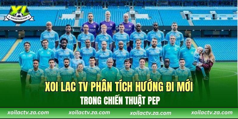 Xoi Lac TV phân tích hướng đi mới trong chiến thuật Pep