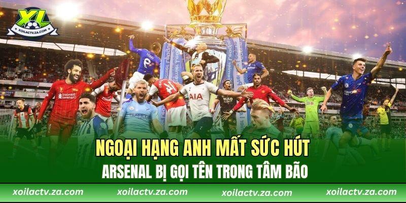 Ngoại Hạng Anh Mất Sức Hút, Arsenal Bị Gọi Tên Trong Tâm Bão