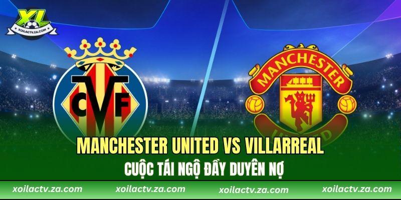 Manchester United vs Villarreal – Cuộc tái ngộ đầy duyên nợ