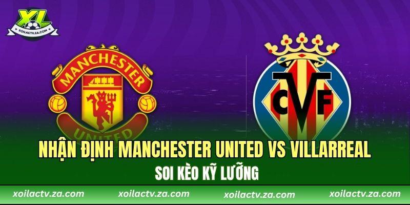 Nhận định Manchester United vs Villarreal, soi kèo kỹ lưỡng