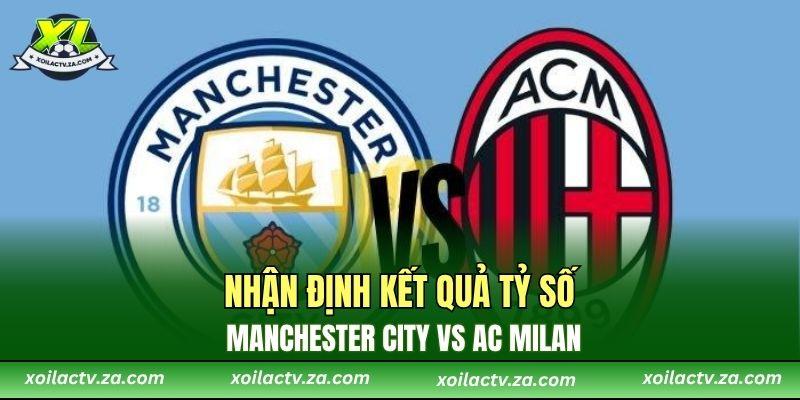 Nhận định kết quả tỷ số Manchester City vs AC Milan