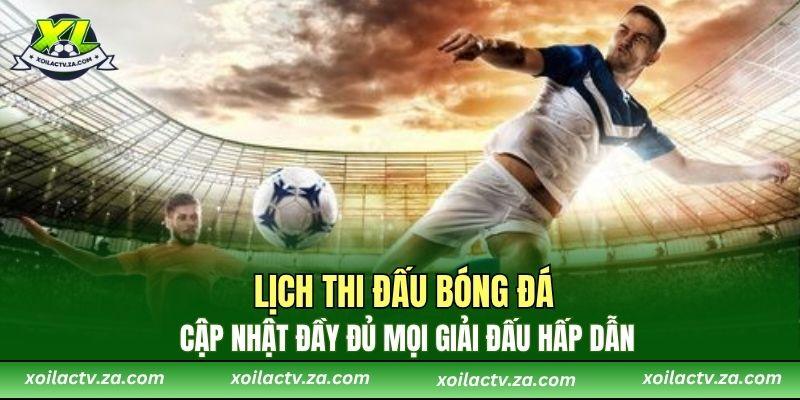 Lịch thi đấu bóng đá cập nhật đầy đủ mọi giải đấu hấp dẫn