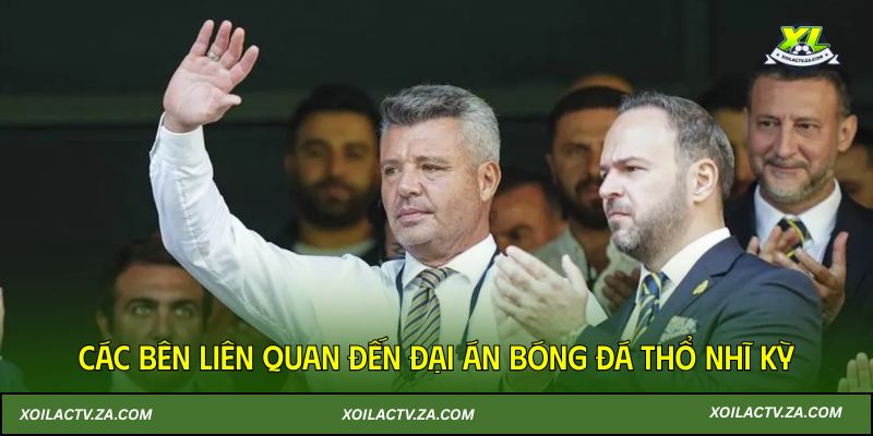 Các bên liên quan đến đại án bóng đá Thổ Nhĩ Kỳ