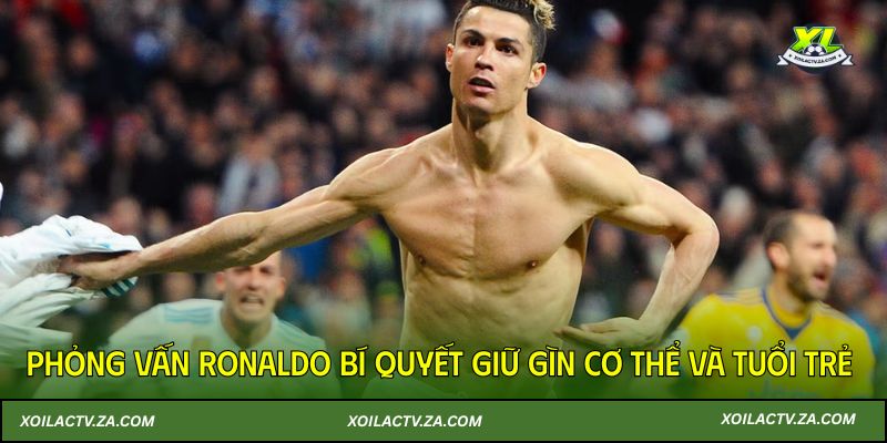 Phỏng vấn Ronaldo bí quyết giữ gìn cơ thể và tuổi trẻ