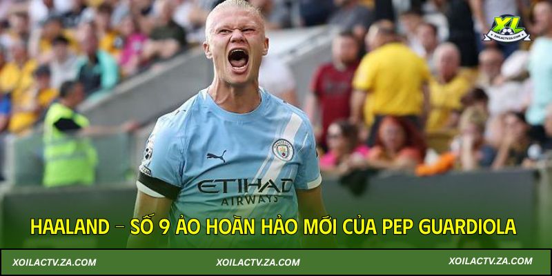 Haaland - Số 9 ảo hoàn hảo mới của Pep Guardiola