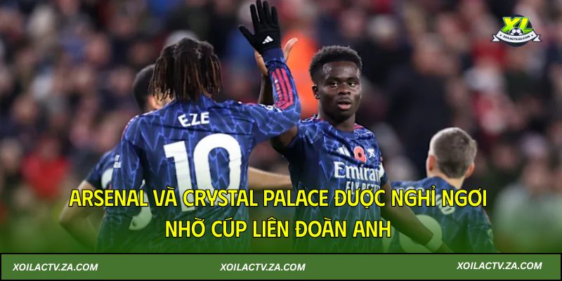 Arsenal và Crystal Palace được nghỉ ngơi nhờ Cúp Liên đoàn Anh