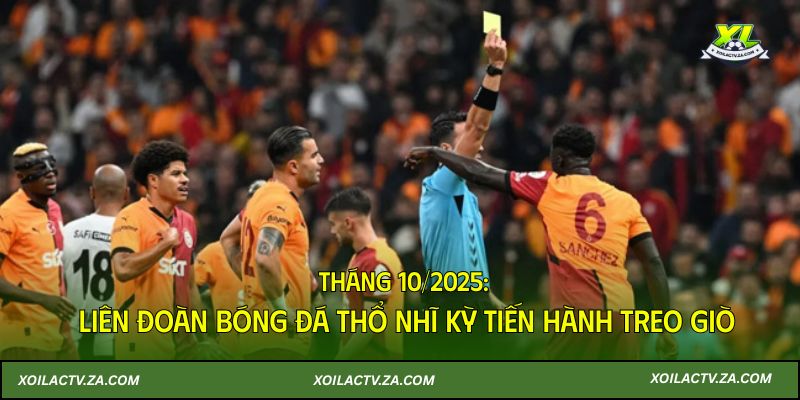 Tháng 10/2025: Liên Đoàn Bóng Đá Thổ Nhĩ Kỳ tiến hành treo giò