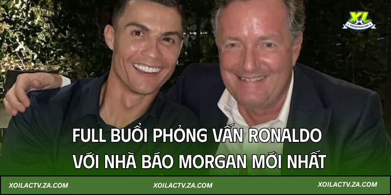 Xoi Lac TV: Full buổi phỏng vấn Ronaldo với nhà báo Morgan mới nhất