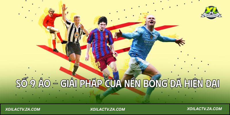 Số 9 Ảo – Giải Pháp Của Nền Bóng Đá Hiện Đại