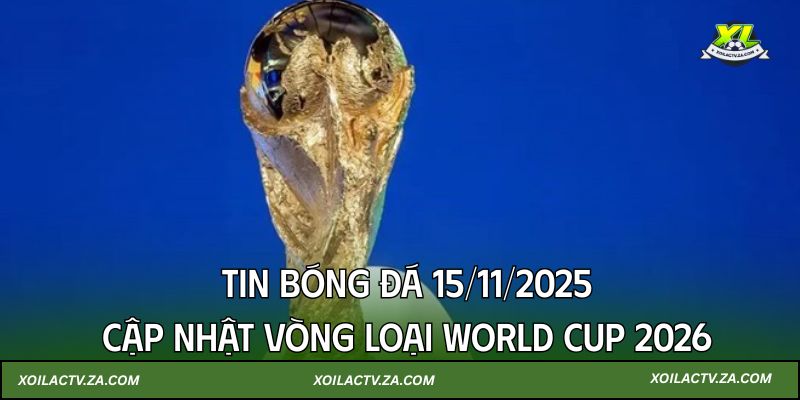 Tin bóng đá 15/11/2025: Cập nhật vòng loại World Cup 2026