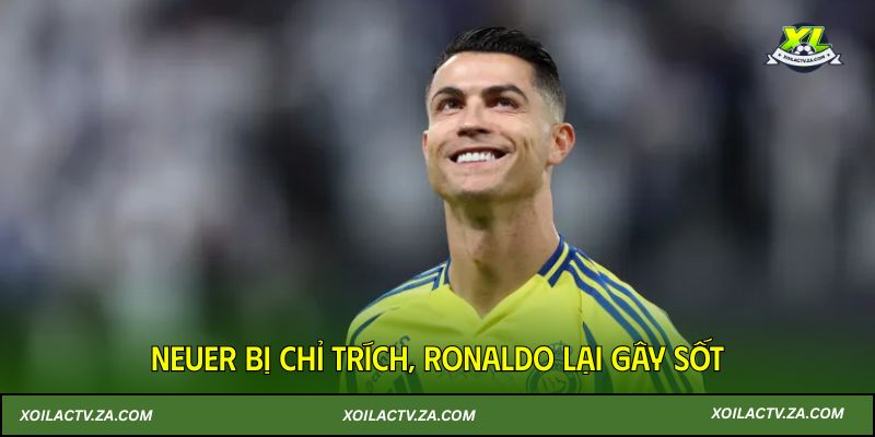 Neuer bị chỉ trích, Ronaldo lại gây sốt