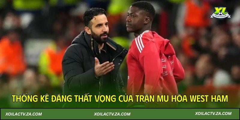 Thống kê đáng thất vọng của trận MU hòa West Ham