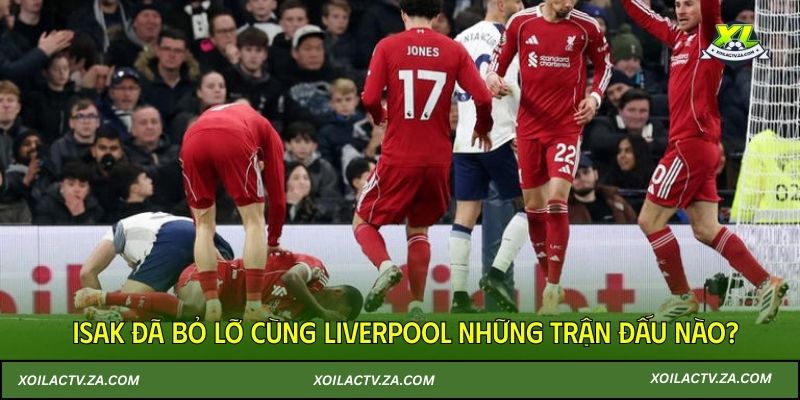 Isak đã bỏ lỡ cùng Liverpool những trận đấu nào?
