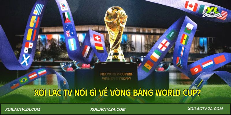 Xoi Lac TV nói gì về vòng bảng World Cup?