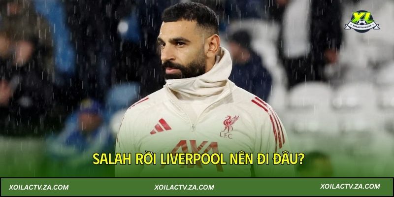 Salah rời Liverpool nên đi đâu?