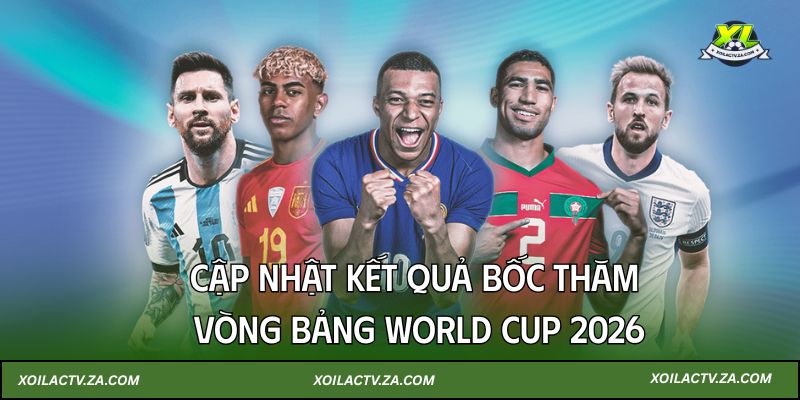 Cập nhật kết quả bốc thăm vòng bảng World Cup 2026