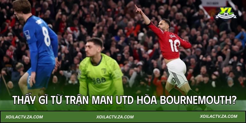 Thấy gì từ trận Man UTD hòa Bournemouth? 