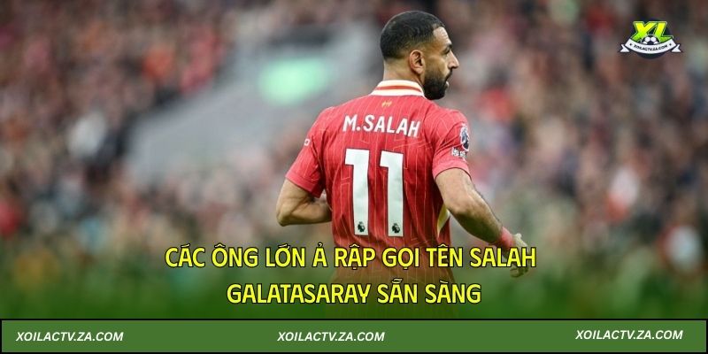 Các ông lớn Ả Rập gọi tên Salah, Galatasaray sẵn sàng… giải cứu