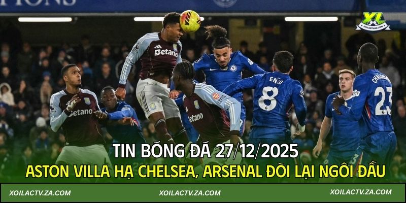 Tin bóng đá 28/12/2025: Aston Villa hạ Chelsea, Arsenal đòi lại ngôi đầu
