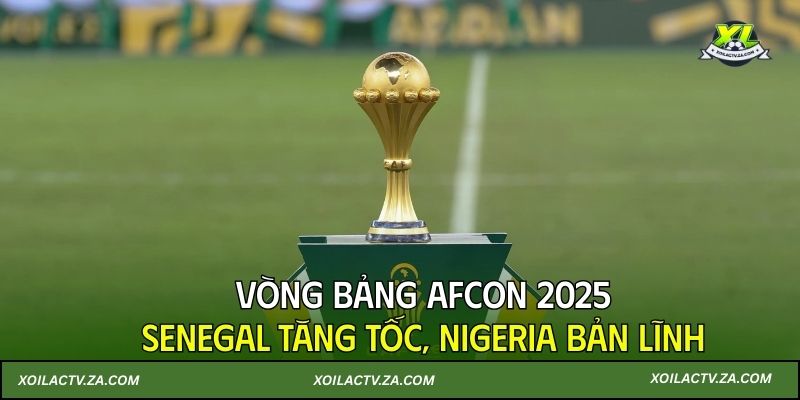 Vòng bảng AFCON 2025: Senegal tăng tốc, Nigeria bản lĩnh