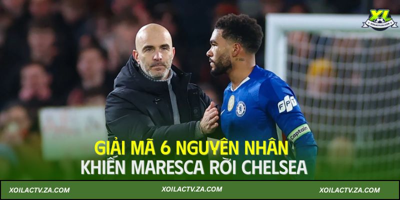 Giải mã 6 nguyên nhân khiến Maresca rời Chelsea