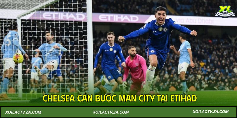 Chelsea cản bước Man City tại Etihad