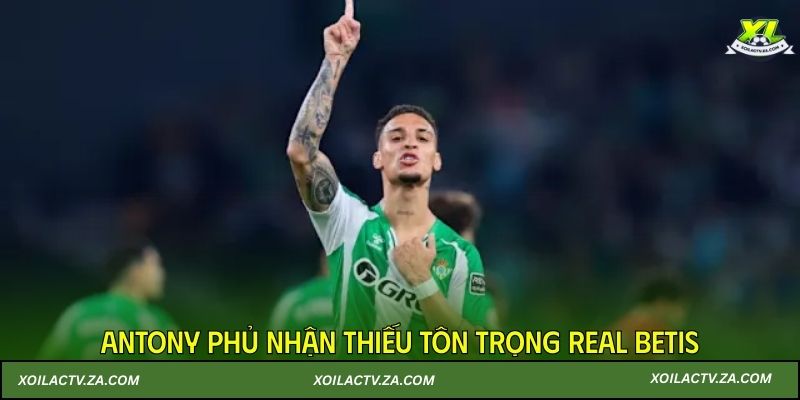 Antony phủ nhận thiếu tôn trọng Real Betis